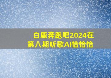 白鹿奔跑吧2024在第八期听歌AI恰恰恰