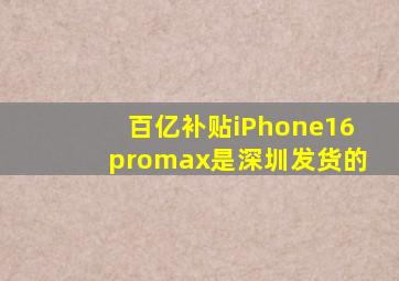 百亿补贴iPhone16promax是深圳发货的