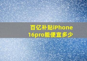 百亿补贴iPhone16pro能便宜多少