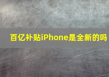 百亿补贴iPhone是全新的吗