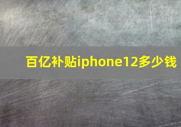 百亿补贴iphone12多少钱