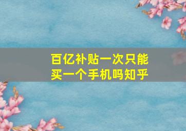 百亿补贴一次只能买一个手机吗知乎