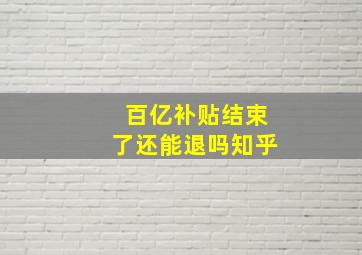 百亿补贴结束了还能退吗知乎