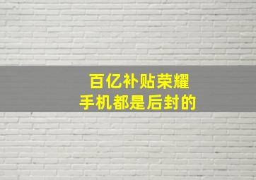 百亿补贴荣耀手机都是后封的