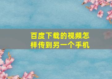 百度下载的视频怎样传到另一个手机