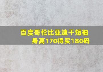 百度哥伦比亚速干短袖身高170得买180码