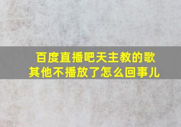 百度直播吧天主教的歌其他不播放了怎么回事儿