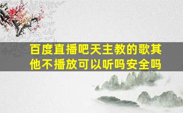 百度直播吧天主教的歌其他不播放可以听吗安全吗