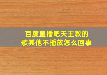 百度直播吧天主教的歌其他不播放怎么回事