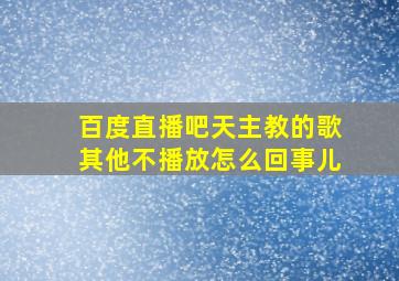 百度直播吧天主教的歌其他不播放怎么回事儿