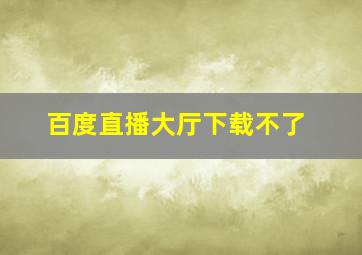 百度直播大厅下载不了