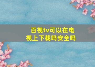 百视tv可以在电视上下载吗安全吗