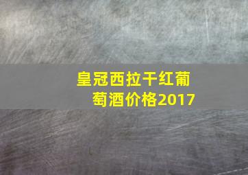 皇冠西拉干红葡萄酒价格2017