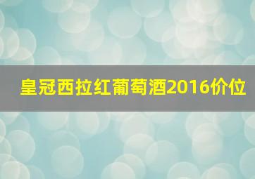 皇冠西拉红葡萄酒2016价位