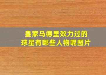 皇家马德里效力过的球星有哪些人物呢图片