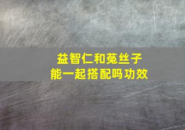 益智仁和菟丝子能一起搭配吗功效