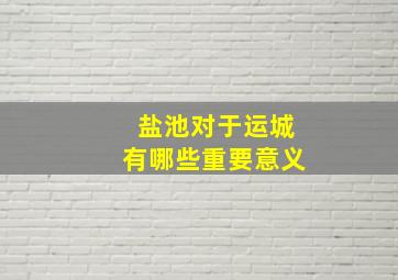 盐池对于运城有哪些重要意义