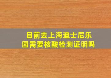 目前去上海迪士尼乐园需要核酸检测证明吗