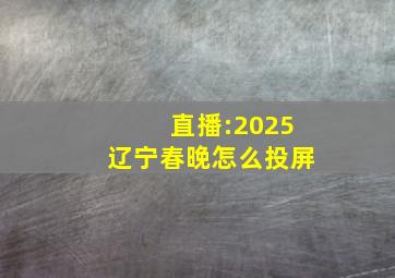 直播:2025辽宁春晚怎么投屏