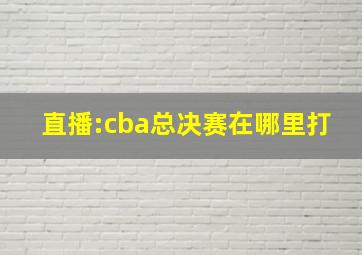 直播:cba总决赛在哪里打