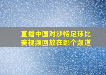 直播中国对沙特足球比赛视频回放在哪个频道