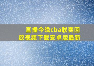 直播今晚cba联赛回放视频下载安卓版最新