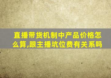 直播带货机制中产品价格怎么算,跟主播坑位费有关系吗