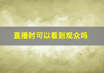 直播时可以看到观众吗