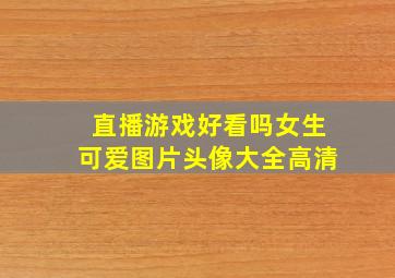 直播游戏好看吗女生可爱图片头像大全高清