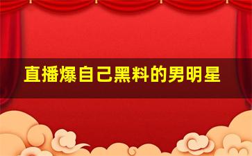 直播爆自己黑料的男明星