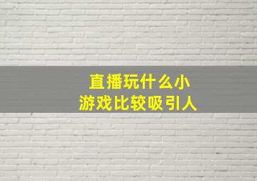 直播玩什么小游戏比较吸引人