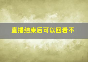 直播结束后可以回看不