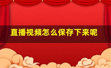 直播视频怎么保存下来呢