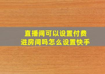 直播间可以设置付费进房间吗怎么设置快手