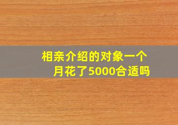 相亲介绍的对象一个月花了5000合适吗