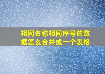 相同名称相同序号的数据怎么合并成一个表格