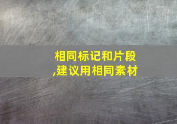 相同标记和片段,建议用相同素材