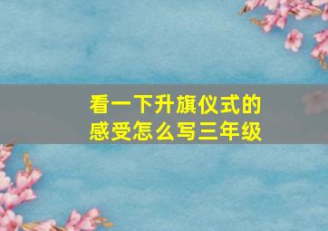 看一下升旗仪式的感受怎么写三年级