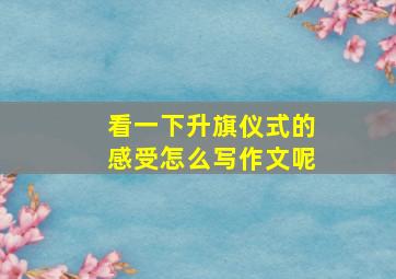 看一下升旗仪式的感受怎么写作文呢