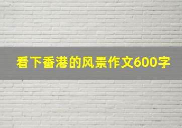 看下香港的风景作文600字