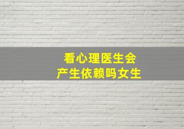 看心理医生会产生依赖吗女生