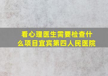 看心理医生需要检查什么项目宜宾第四人民医院