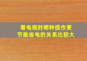 看电视时哪种操作更节能省电的关系比较大