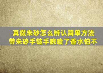 真假朱砂怎么辨认简单方法带朱砂手链手腕喷了香水怕不