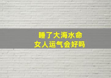 睡了大海水命女人运气会好吗