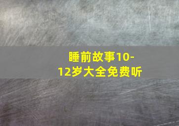 睡前故事10-12岁大全免费听