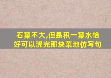 石窠不大,但是积一窠水恰好可以浇完那块菜地仿写句