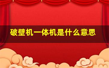 破壁机一体机是什么意思