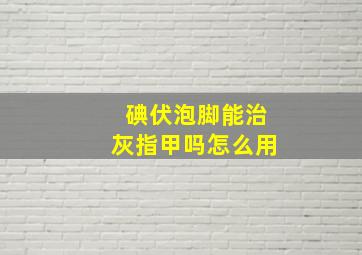 碘伏泡脚能治灰指甲吗怎么用