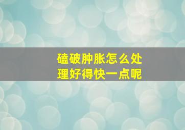 磕破肿胀怎么处理好得快一点呢